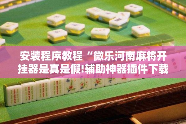 安装程序教程“微乐河南麻将开挂器是真是假!辅助神器插件下载 安装程序教程“微乐河南麻将开挂器是真是假!辅助神器插件下载