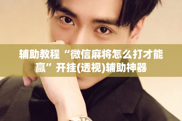 辅助教程“微信麻将怎么打才能赢	”开挂(透视)辅助神器