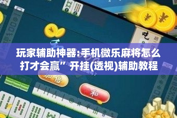 玩家辅助神器:手机微乐麻将怎么打才会赢	”开挂(透视)辅助教程