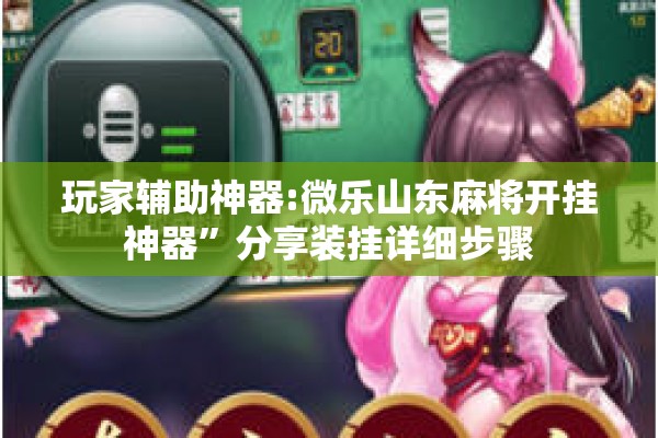 玩家辅助神器:微乐山东麻将开挂神器	”分享装挂详细步骤