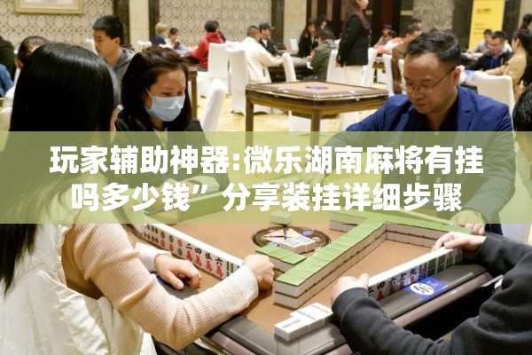 玩家辅助神器:微乐湖南麻将有挂吗多少钱”分享装挂详细步骤