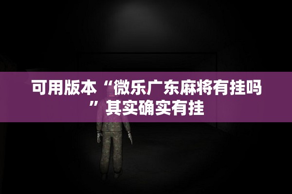 可用版本“微乐广东麻将有挂吗”其实确实有挂