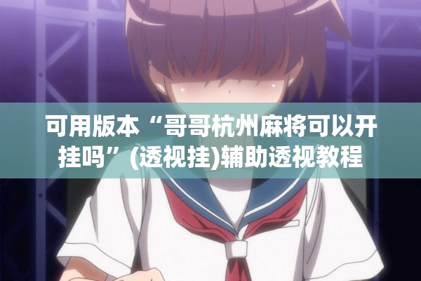可用版本“哥哥杭州麻将可以开挂吗”(透视挂)辅助透视教程
