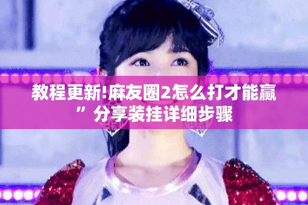 教程更新!麻友圈2怎么打才能赢”分享装挂详细步骤