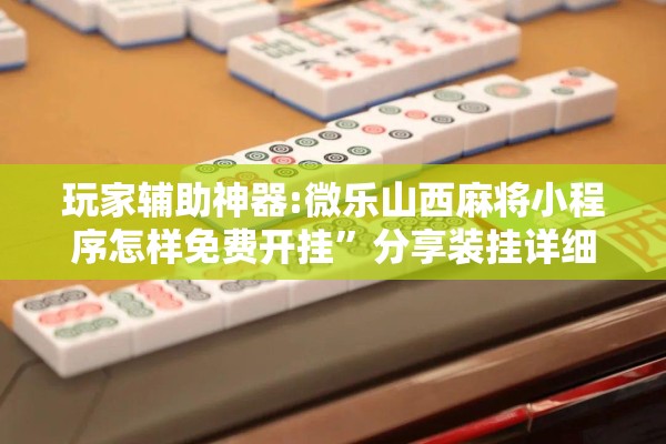 玩家辅助神器:微乐山西麻将小程序怎样免费开挂	”分享装挂详细步骤