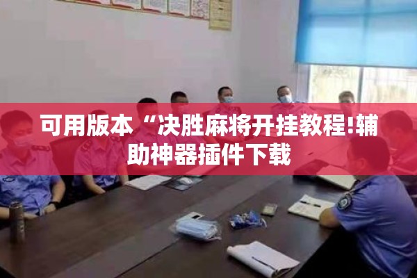 可用版本“决胜麻将开挂教程!辅助神器插件下载 可用版本“决胜麻将开挂教程!辅助神器插件下载