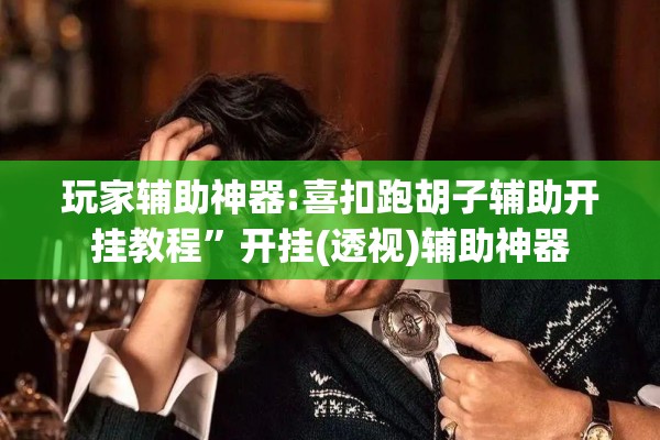 玩家辅助神器:喜扣跑胡子辅助开挂教程”开挂(透视)辅助神器