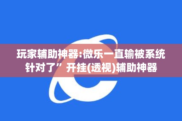 玩家辅助神器:微乐一直输被系统针对了”开挂(透视)辅助神器