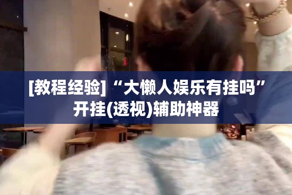 [教程经验]“大懒人娱乐有挂吗	”开挂(透视)辅助神器