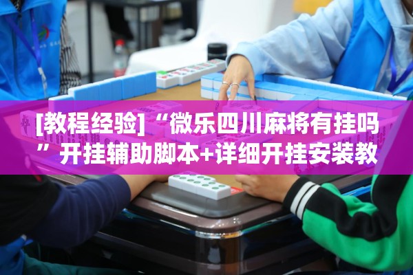 [教程经验]“微乐四川麻将有挂吗	”开挂辅助脚本+详细开挂安装教程