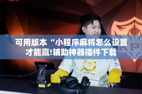 可用版本“小程序麻将怎么设置才能赢!辅助神器插件下载 可用版本“小程序麻将怎么设置才能赢!辅助神器插件下载