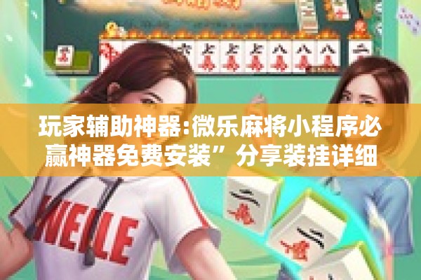 玩家辅助神器:微乐麻将小程序必赢神器免费安装	”分享装挂详细步骤