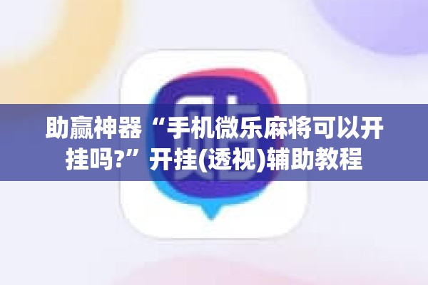 助赢神器“手机微乐麻将可以开挂吗?	”开挂(透视)辅助教程