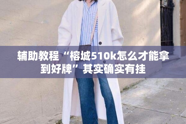 辅助教程“榕城510k怎么才能拿到好牌”其实确实有挂
