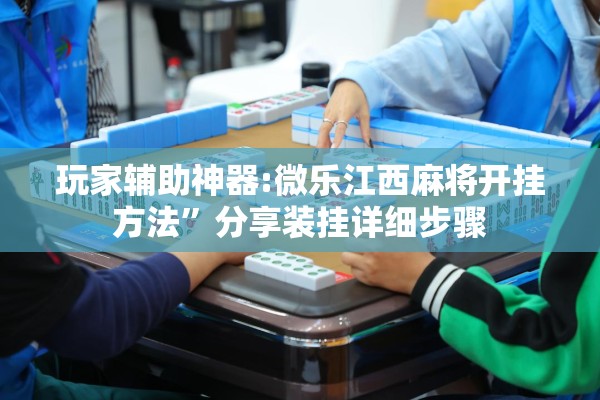 玩家辅助神器:微乐江西麻将开挂方法	”分享装挂详细步骤