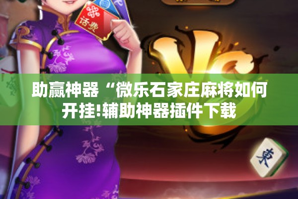 助赢神器“微乐石家庄麻将如何开挂!辅助神器插件下载 助赢神器“微乐石家庄麻将如何开挂!辅助神器插件下载