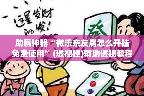 助赢神器“微乐亲友房怎么开挂免费使用	”(透视挂)辅助透视教程