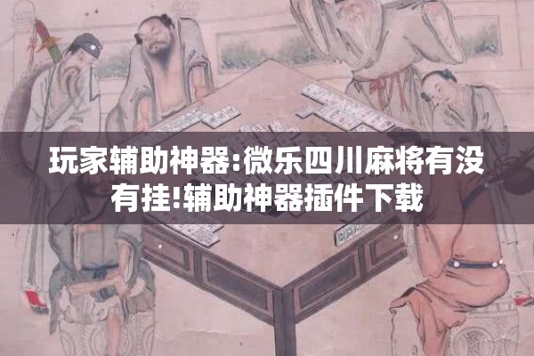 玩家辅助神器:微乐四川麻将有没有挂!辅助神器插件下载