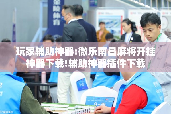 玩家辅助神器:微乐南昌麻将开挂神器下载!辅助神器插件下载 玩家辅助神器:微乐南昌麻将开挂神器下载!辅助神器插件下载