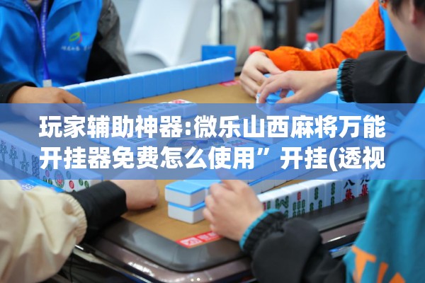 玩家辅助神器:微乐山西麻将万能开挂器免费怎么使用”开挂(透视)辅助神器