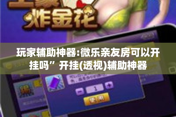 玩家辅助神器:微乐亲友房可以开挂吗”开挂(透视)辅助神器