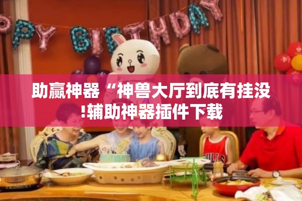 助赢神器“神兽大厅到底有挂没!辅助神器插件下载 助赢神器“神兽大厅到底有挂没!辅助神器插件下载