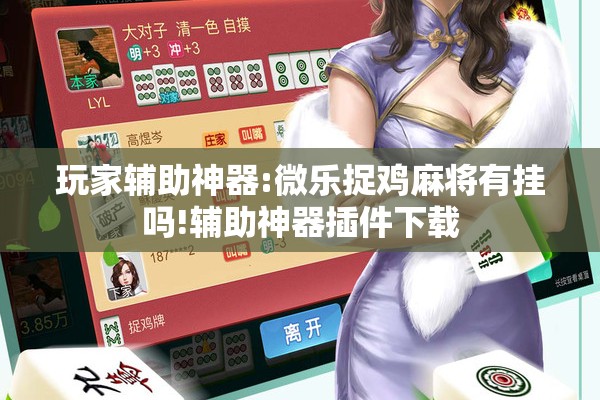 玩家辅助神器:微乐捉鸡麻将有挂吗!辅助神器插件下载 玩家辅助神器:微乐捉鸡麻将有挂吗!辅助神器插件下载