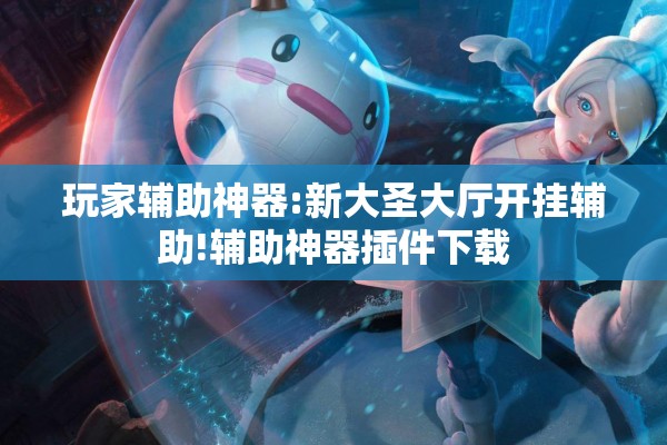 玩家辅助神器:新大圣大厅开挂辅助!辅助神器插件下载