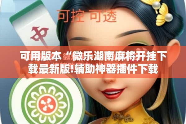 可用版本“微乐湖南麻将开挂下载最新版!辅助神器插件下载 可用版本“微乐湖南麻将开挂下载最新版!辅助神器插件下载