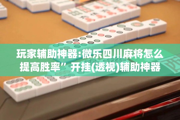 玩家辅助神器:微乐四川麻将怎么提高胜率”开挂(透视)辅助神器