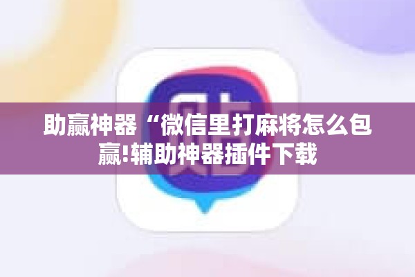 助赢神器“微信里打麻将怎么包赢!辅助神器插件下载 助赢神器“微信里打麻将怎么包赢!辅助神器插件下载