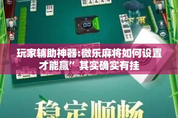 玩家辅助神器:微乐麻将如何设置才能赢”其实确实有挂