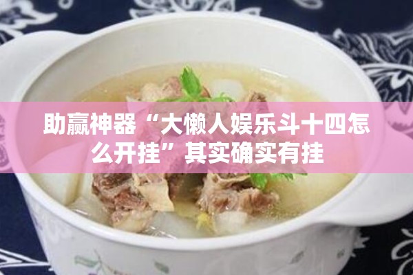 助赢神器“大懒人娱乐斗十四怎么开挂	”其实确实有挂
