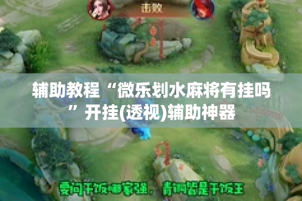 辅助教程“微乐划水麻将有挂吗”开挂(透视)辅助神器