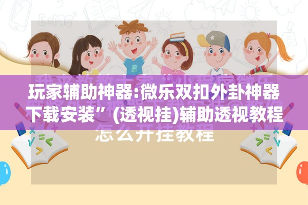 玩家辅助神器:微乐双扣外卦神器下载安装	”(透视挂)辅助透视教程