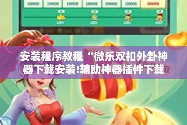 安装程序教程“微乐双扣外卦神器下载安装!辅助神器插件下载 安装程序教程“微乐双扣外卦神器下载安装!辅助神器插件下载