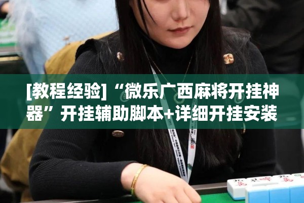 [教程经验]“微乐广西麻将开挂神器”开挂辅助脚本+详细开挂安装教程