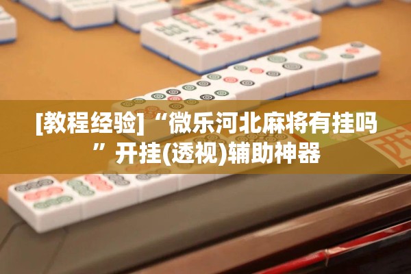 [教程经验]“微乐河北麻将有挂吗”开挂(透视)辅助神器