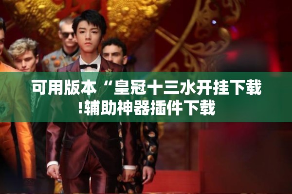可用版本“皇冠十三水开挂下载!辅助神器插件下载 可用版本“皇冠十三水开挂下载!辅助神器插件下载