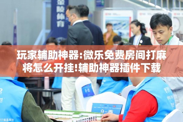 玩家辅助神器:微乐免费房间打麻将怎么开挂!辅助神器插件下载
