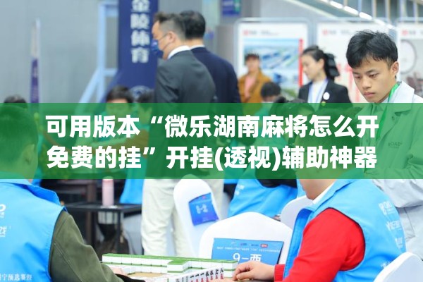 可用版本“微乐湖南麻将怎么开免费的挂”开挂(透视)辅助神器