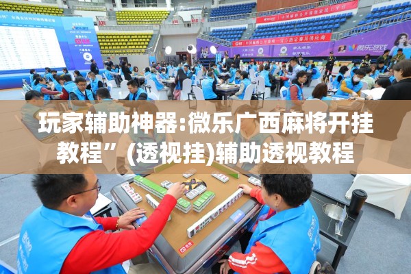 玩家辅助神器:微乐广西麻将开挂教程”(透视挂)辅助透视教程