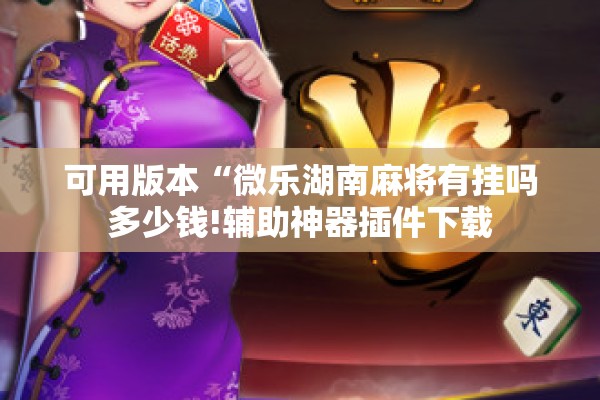 可用版本“微乐湖南麻将有挂吗多少钱!辅助神器插件下载 可用版本“微乐湖南麻将有挂吗多少钱!辅助神器插件下载