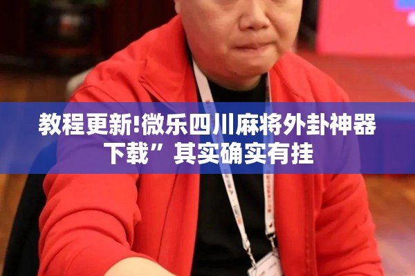 教程更新!微乐四川麻将外卦神器下载”其实确实有挂