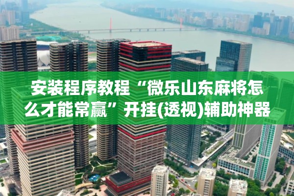 安装程序教程“微乐山东麻将怎么才能常赢	”开挂(透视)辅助神器