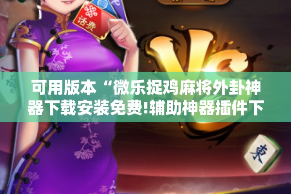 可用版本“微乐捉鸡麻将外卦神器下载安装免费!辅助神器插件下载 可用版本“微乐捉鸡麻将外卦神器下载安装免费!辅助神器插件下载